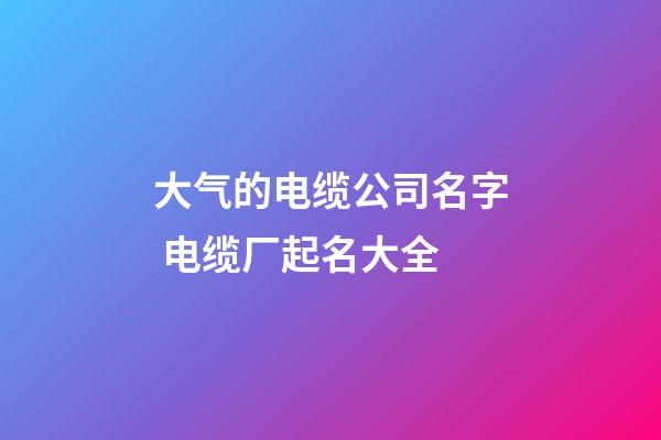 大气的电缆公司名字 电缆厂起名大全-第1张-公司起名-玄机派